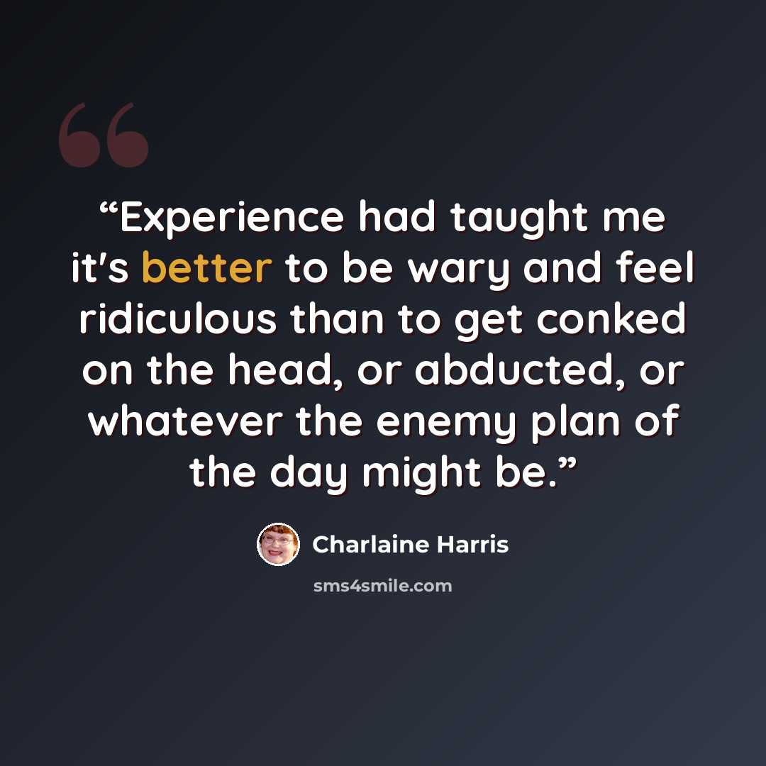 “Experience had taught me it's better to be wary and feel ridiculous than to get conked on the head, or abducted, or whatever the enemy plan of the day might be.” quote by Charlaine Harris