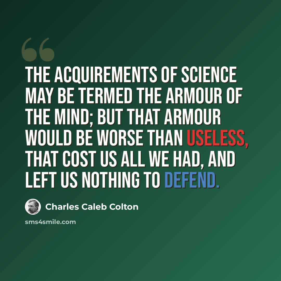 “The acquirements of science may be termed the armour of the mind; but that armour would be worse than useless, that cost us all we had, and left us nothing to defend.” quote by Charles Caleb Colton