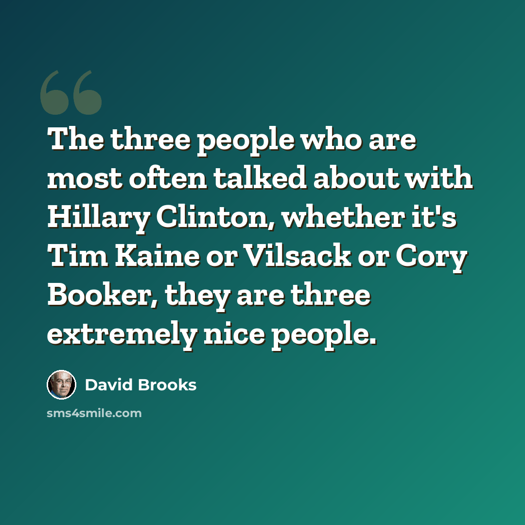 “The three people who are most often talked about with Hillary Clinton, whether it's Tim Kaine or Vilsack or Cory Booker, they are three extremely nice people.” quote by David Brooks