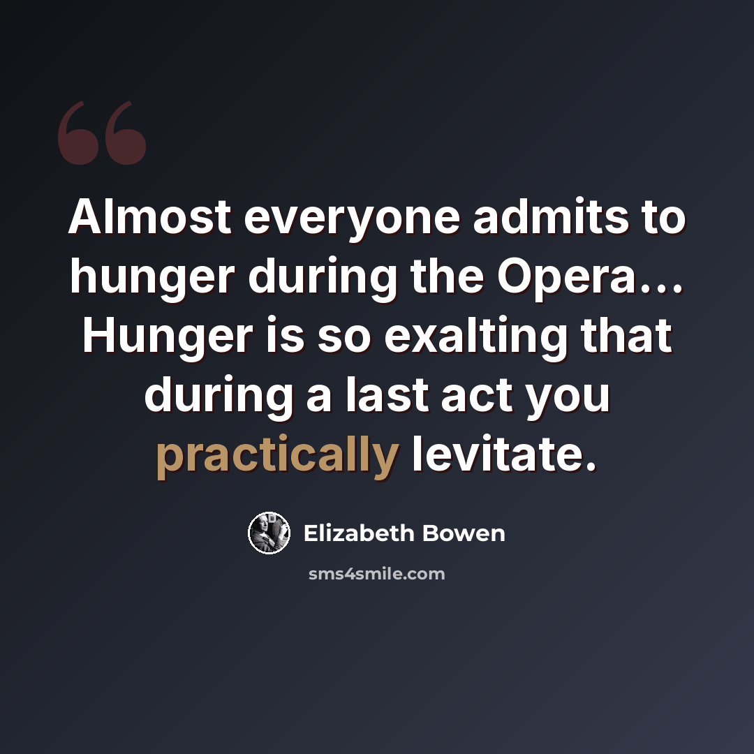 “Almost everyone admits to hunger during the Opera… Hunger is so exalting that during a last act you practically levitate.” quote by Elizabeth Bowen