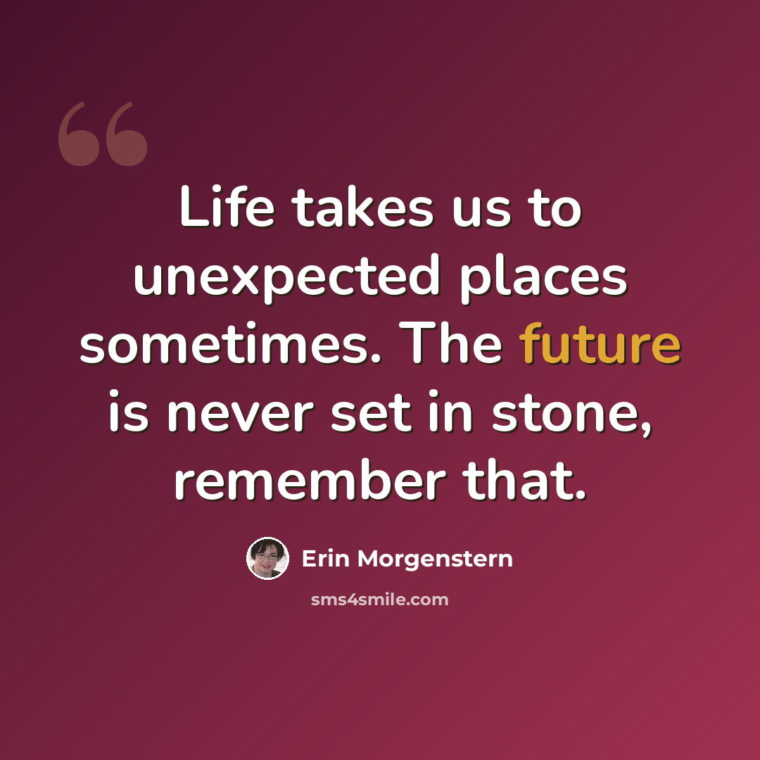 “Life takes us to unexpected places sometimes. The future is never set in stone, remember that.” quote by Erin Morgenstern