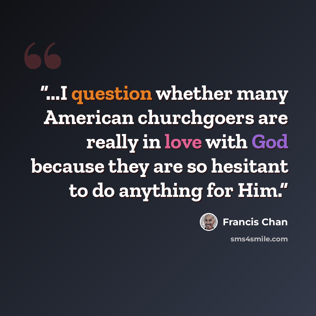 “...I question whether many American churchgoers are really in love with God because they are so hesitant to do anything for Him.” quote by Francis Chan