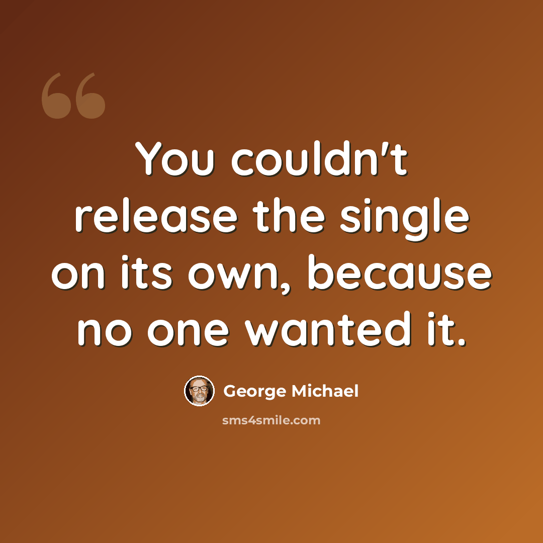 “You couldn't release the single on its own, because no one wanted it.” quote by George Michael