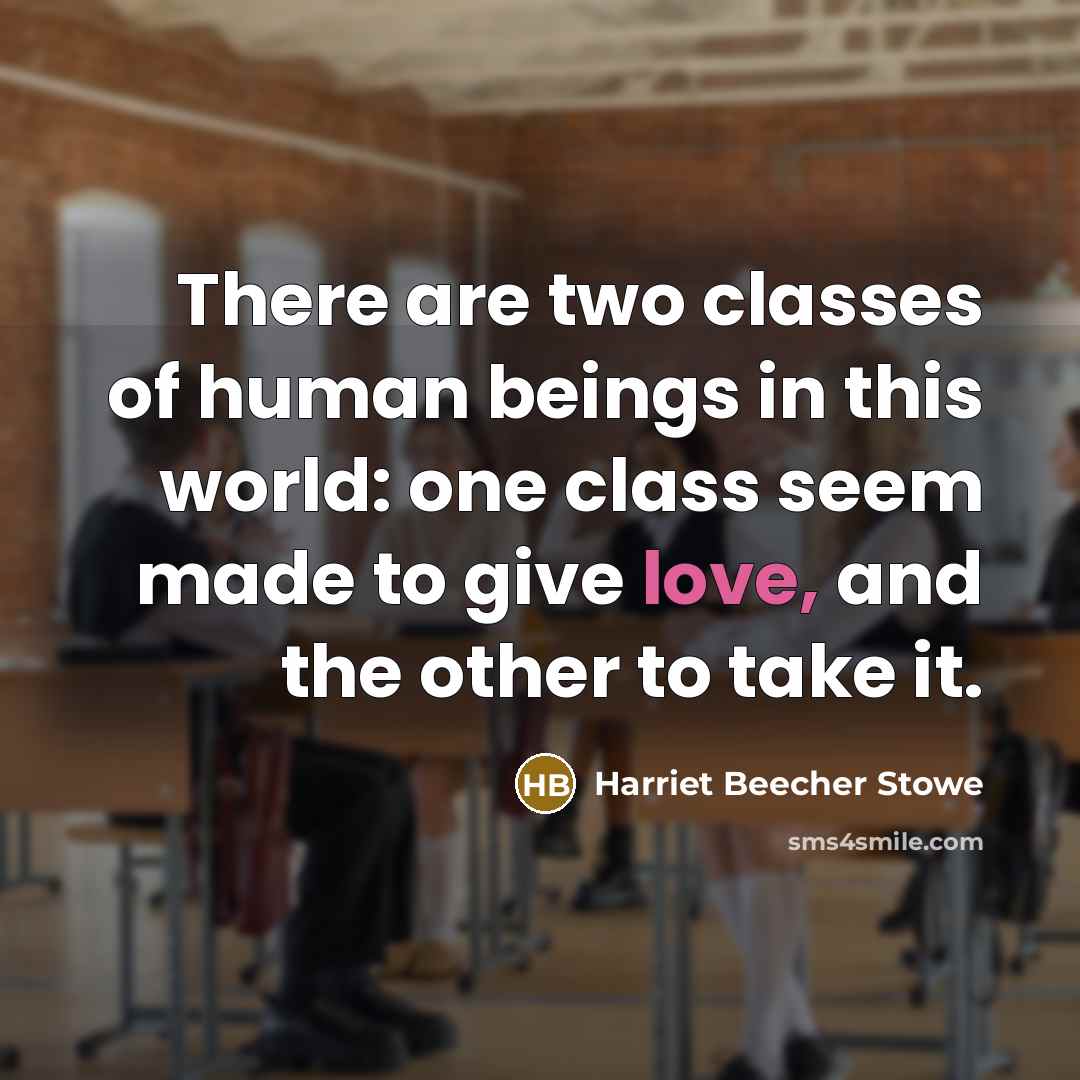 “There are two classes of human beings in this world: one class seem made to give love, and the other to take it.” quote by Harriet Beecher Stowe
