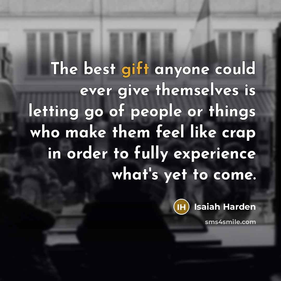 “The best gift anyone could ever give themselves is letting go of people or things who make them feel like crap in order to fully experience what's yet to come.” quote by Isaiah Harden