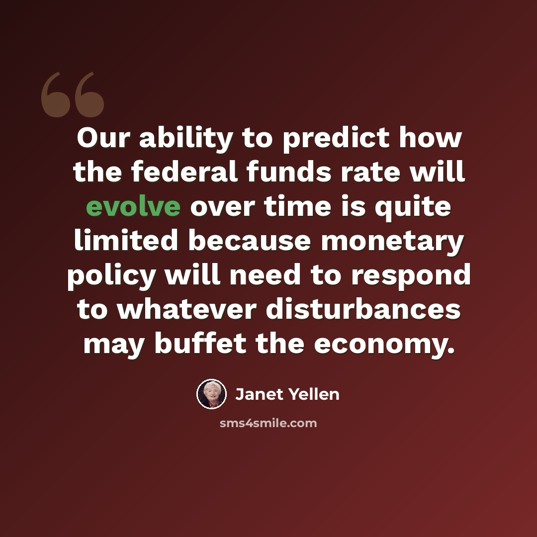 “Our ability to predict how the federal funds rate will evolve over time is quite limited because monetary policy will need to respond to whatever disturbances may buffet the economy.” quote by Janet Yellen