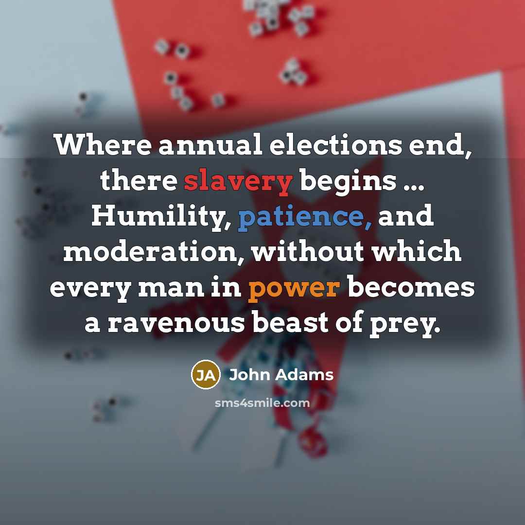 “Where annual elections end, there slavery begins ... Humility, patience, and moderation, without which every man in power becomes a ravenous beast of prey.” quote by John Adams