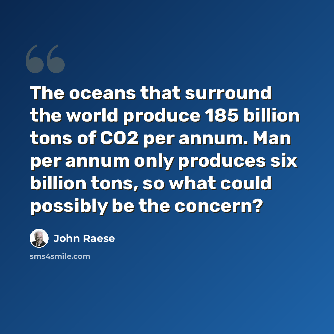 “The oceans that surround the world produce 185 billion tons of CO2 per annum. Man per annum only produces six billion tons, so what could possibly be the concern?” quote by John Raese