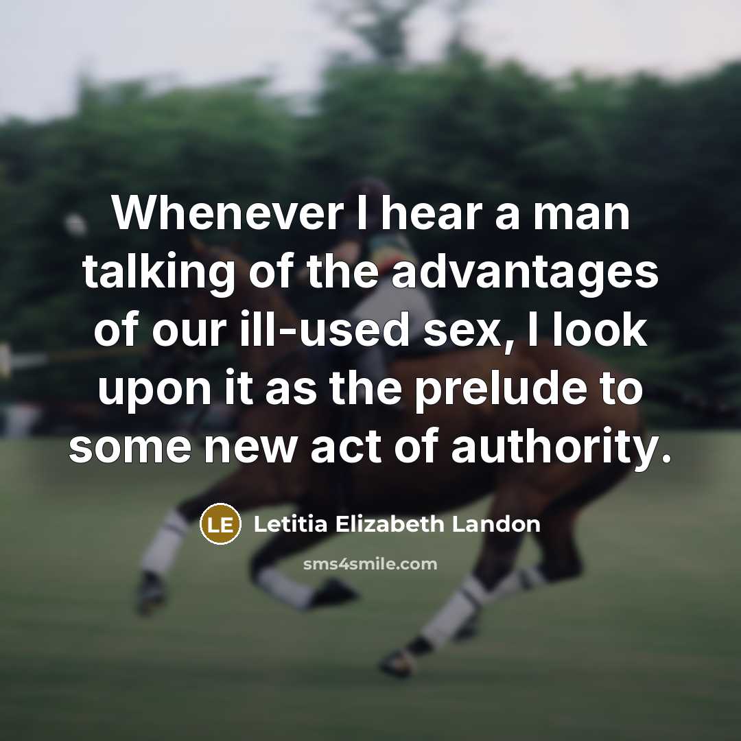 “Whenever I hear a man talking of the advantages of our ill-used sex, I look upon it as the prelude to some new act of authority.” quote by Letitia Elizabeth Landon