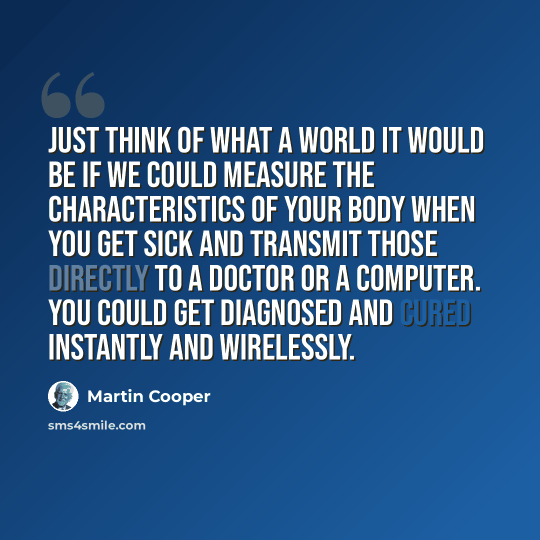 “Just think of what a world it would be if we could measure the characteristics of your body when you get sick and transmit those directly to a doctor or a computer. You could get diagnosed and cured instantly and wirelessly.” quote by Martin Cooper