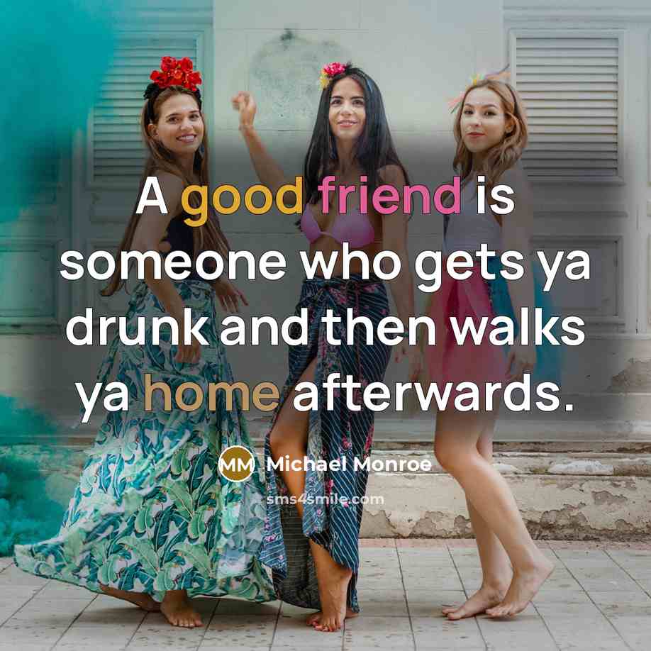 “A good friend is someone who gets ya drunk and then walks ya home afterwards.” quote by Michael Monroe