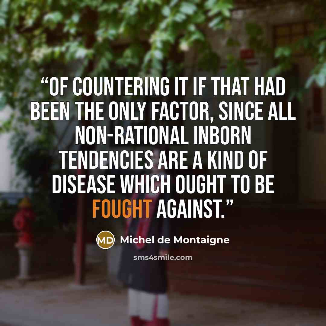 “of countering it if that had been the only factor, since all non-rational inborn tendencies are a kind of disease which ought to be fought against.” quote by Michel de Montaigne