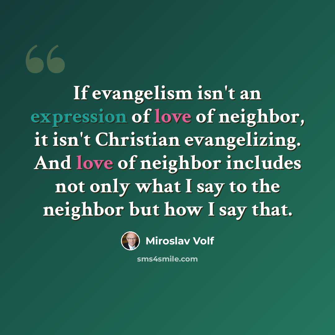 “If evangelism isn't an expression of love of neighbor, it isn't Christian evangelizing. And love of neighbor includes not only what I say to the neighbor but how I say that.” quote by Miroslav Volf
