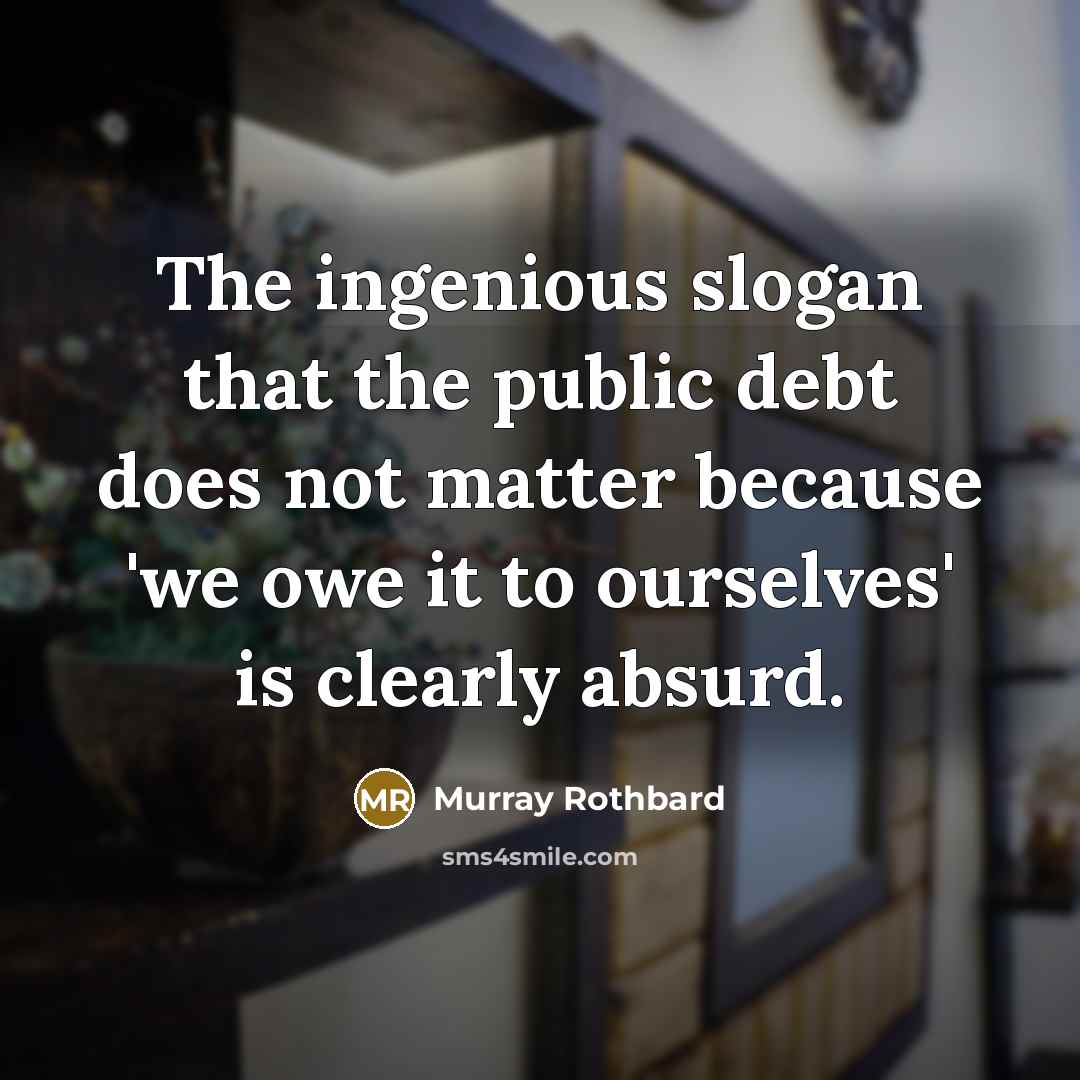 “The ingenious slogan that the public debt does not matter because 'we owe it to ourselves' is clearly absurd.” quote by Murray Rothbard