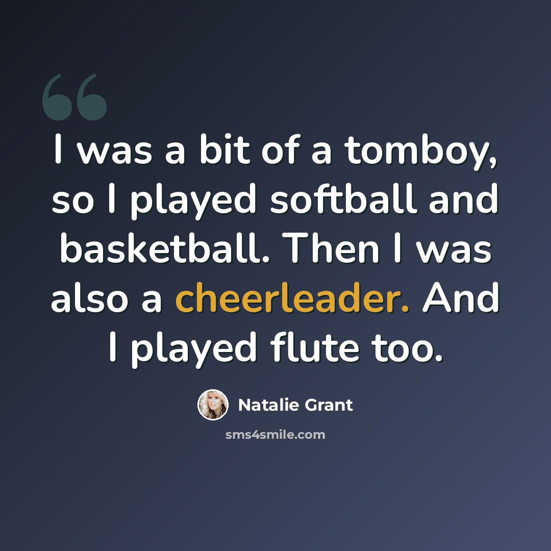 “I was a bit of a tomboy, so I played softball and basketball. Then I was also a cheerleader. And I played flute too.” quote by Natalie Grant