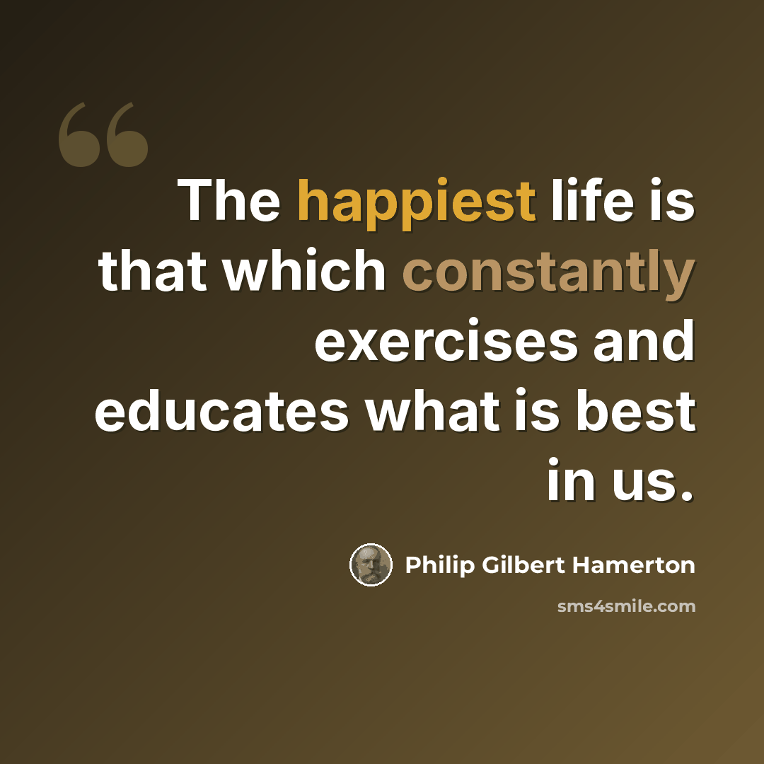 “The happiest life is that which constantly exercises and educates what is best in us.” quote by Philip Gilbert Hamerton