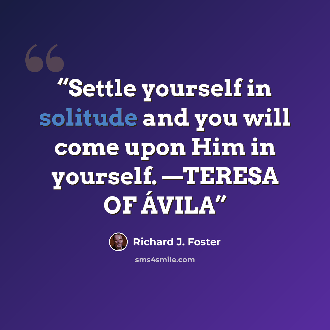 “Settle yourself in solitude and you will come upon Him in yourself. —TERESA OF ÁVILA” quote by Richard J. Foster