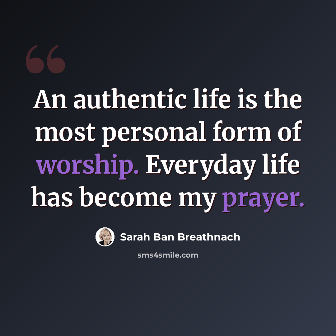 “An authentic life is the most personal form of worship. Everyday life has become my prayer.” quote by Sarah Ban Breathnach