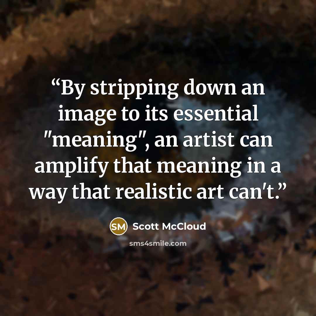 “By stripping down an image to its essential "meaning", an artist can amplify that meaning in a way that realistic art can't.” quote by Scott McCloud