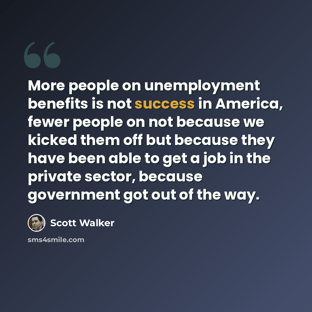 “More people on unemployment benefits is not success in America, fewer people on not because we kicked them off but because they have been able to get a job in the private sector, because government got out of the way.” quote by Scott Walker
