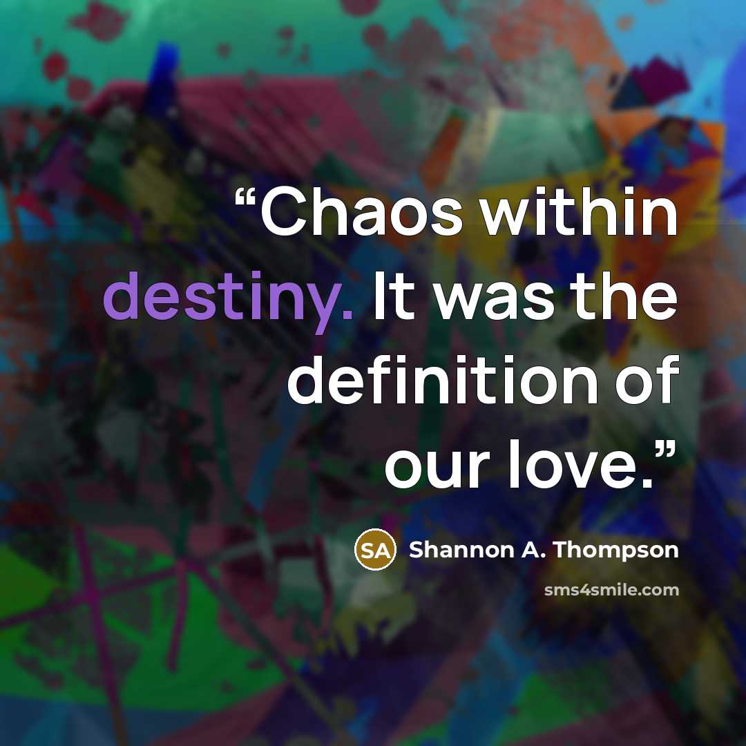 “Chaos within destiny. It was the definition of our love.” quote by Shannon A. Thompson