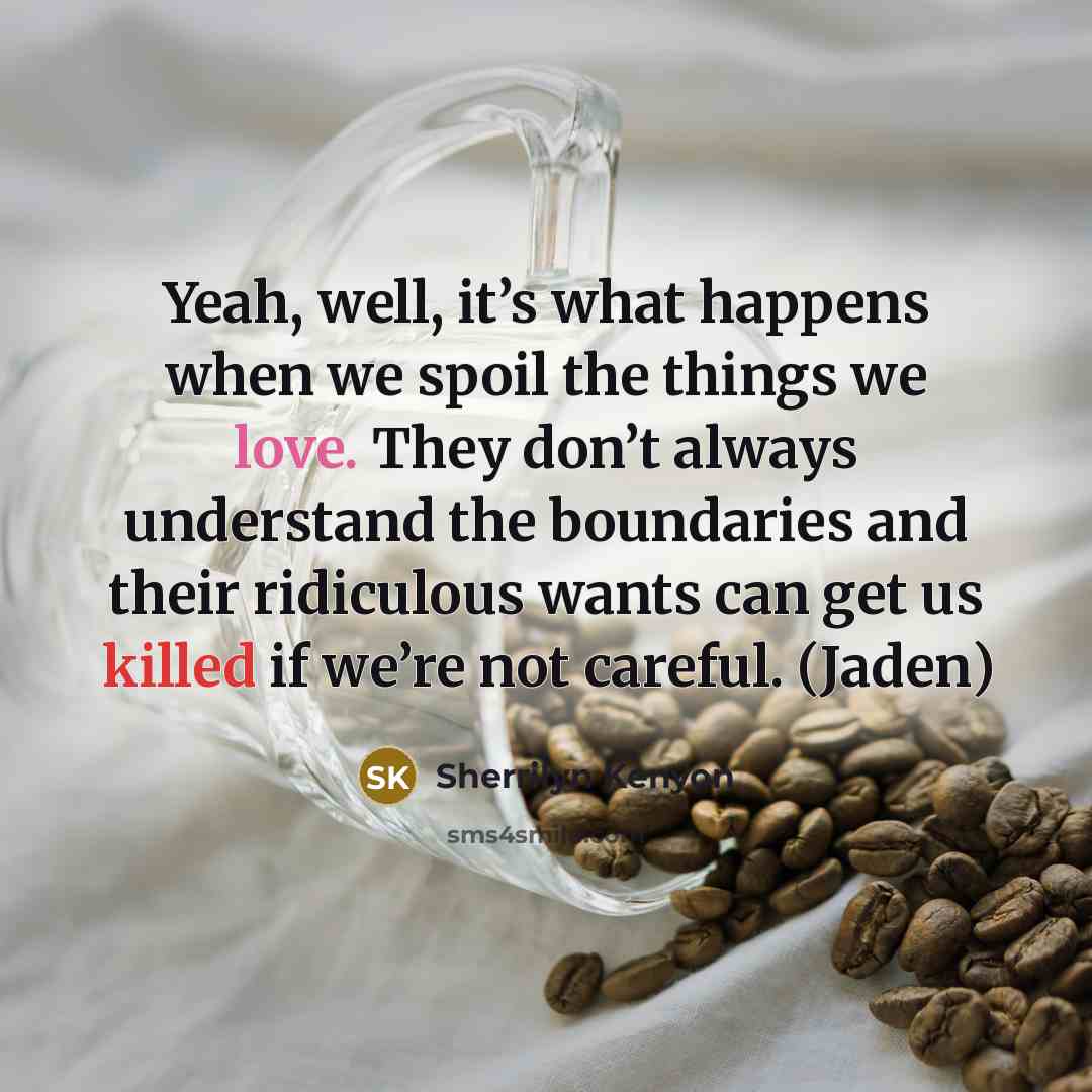 “Yeah, well, it’s what happens when we spoil the things we love. They don’t always understand the boundaries and their ridiculous wants can get us killed if we’re not careful. (Jaden)” quote by Sherrilyn Kenyon