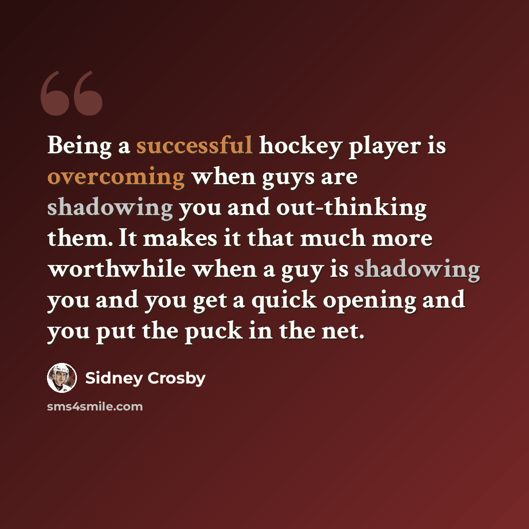 “Being a successful hockey player is overcoming when guys are shadowing you and out-thinking them. It makes it that much more worthwhile when a guy is shadowing you and you get a quick opening and you put the puck in the net.” quote by Sidney Crosby