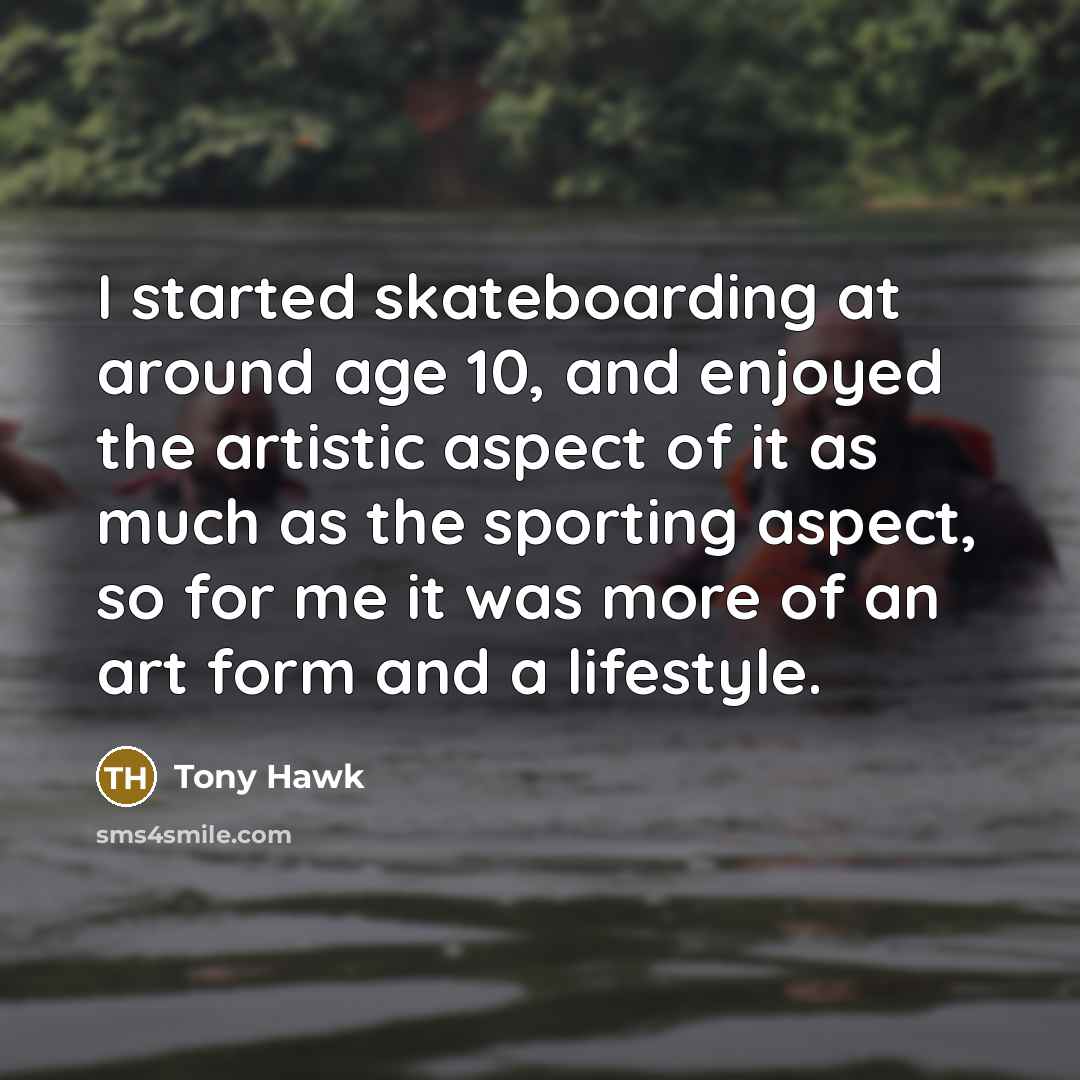 “I started skateboarding at around age 10, and enjoyed the artistic aspect of it as much as the sporting aspect, so for me it was more of an art form and a lifestyle.” quote by Tony Hawk