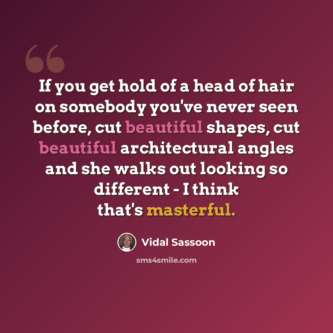 “If you get hold of a head of hair on somebody you've never seen before, cut beautiful shapes, cut beautiful architectural angles and she walks out looking so different - I think that's masterful.” quote by Vidal Sassoon