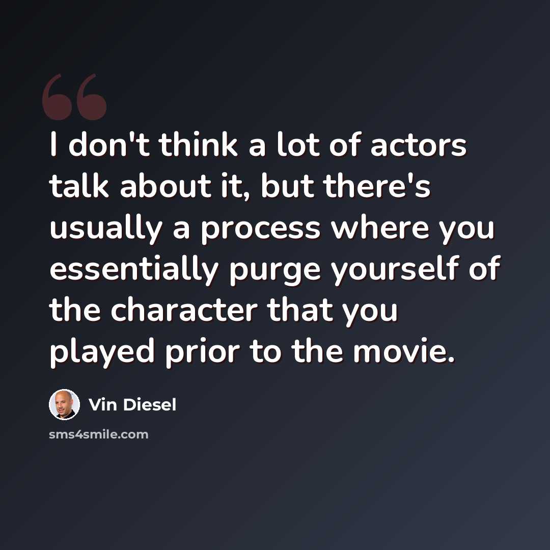 “I don't think a lot of actors talk about it, but there's usually a process where you essentially purge yourself of the character that you played prior to the movie.” quote by Vin Diesel