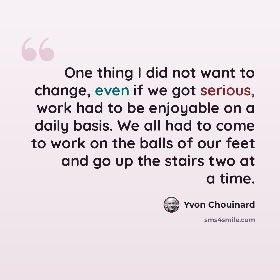 “One thing I did not want to change, even if we got serious, work had to be enjoyable on a daily basis. We all had to come to work on the balls of our feet and go up the stairs two at a time.” quote by Yvon Chouinard