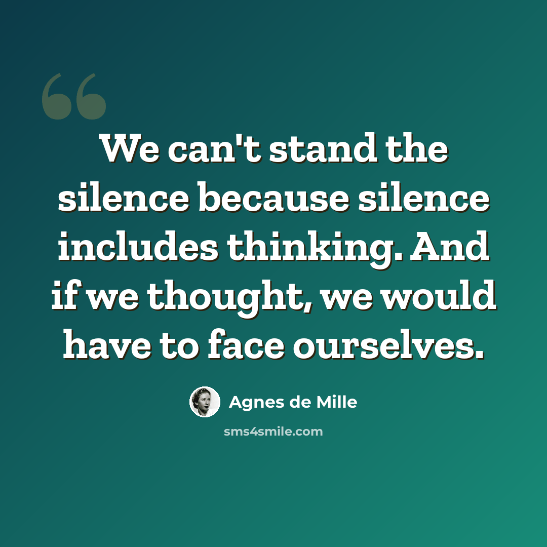 “We can't stand the silence because silence includes thinking. And if we thought, we would have to face ourselves.” quote by Agnes de Mille