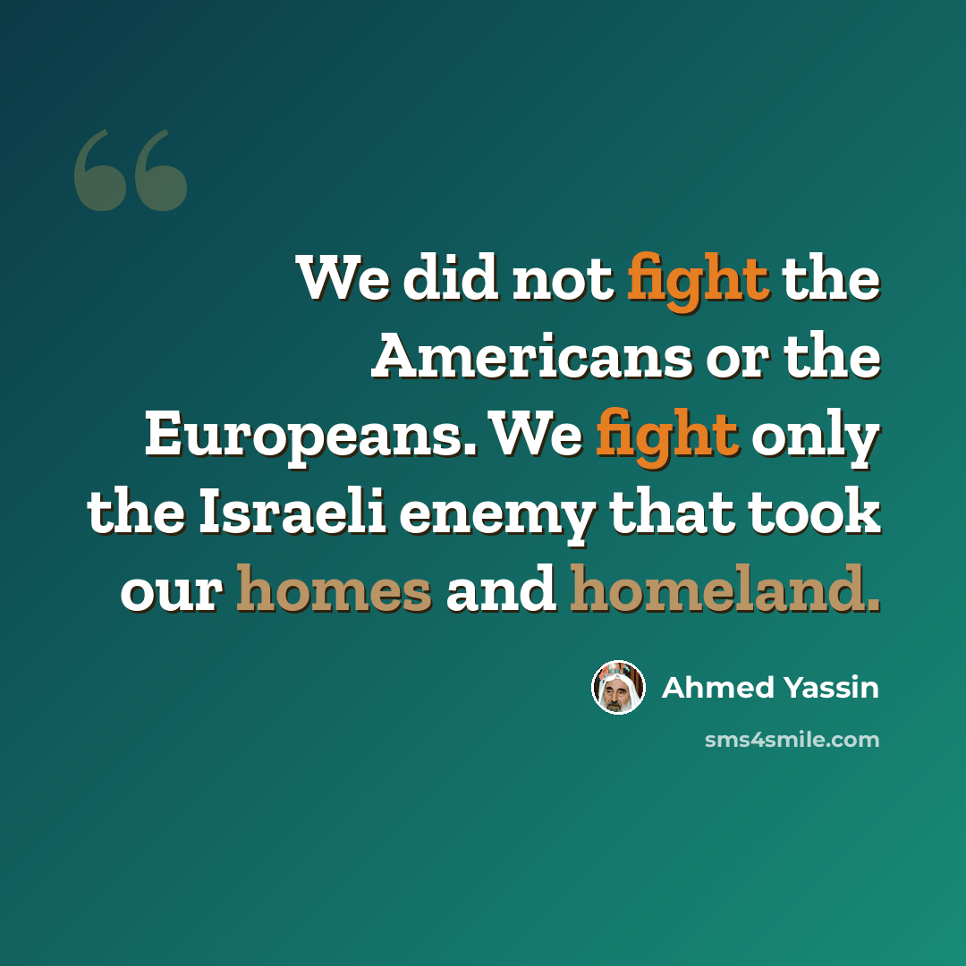 “We did not fight the Americans or the Europeans. We fight only the Israeli enemy that took our homes and homeland.” quote by Ahmed Yassin