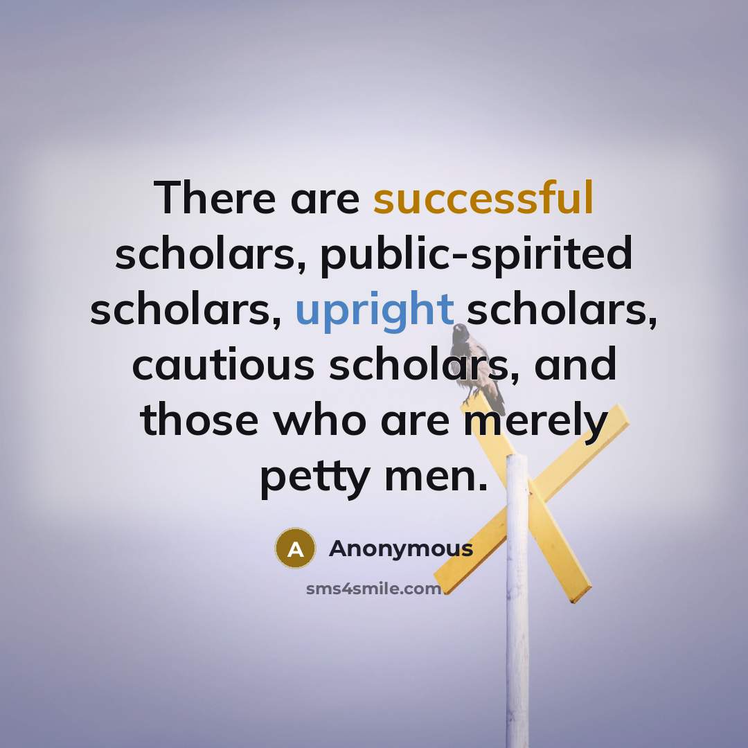 “There are successful scholars, public-spirited scholars, upright scholars, cautious scholars, and those who are merely petty men.” quote by Anonymous