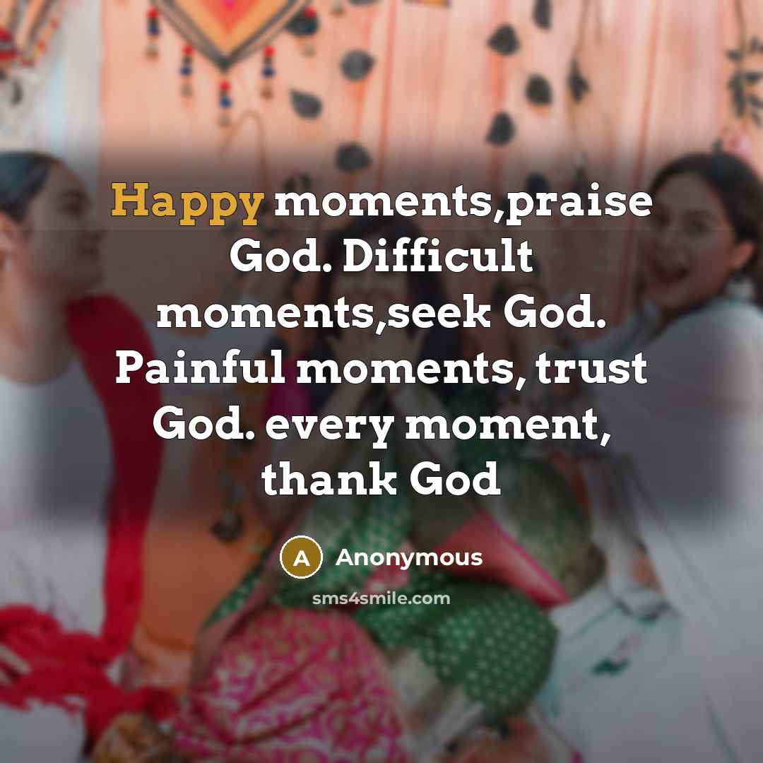 “Happy moments,praise God. Difficult moments,seek God. Painful moments, trust God. every moment, thank God” quote by Anonymous