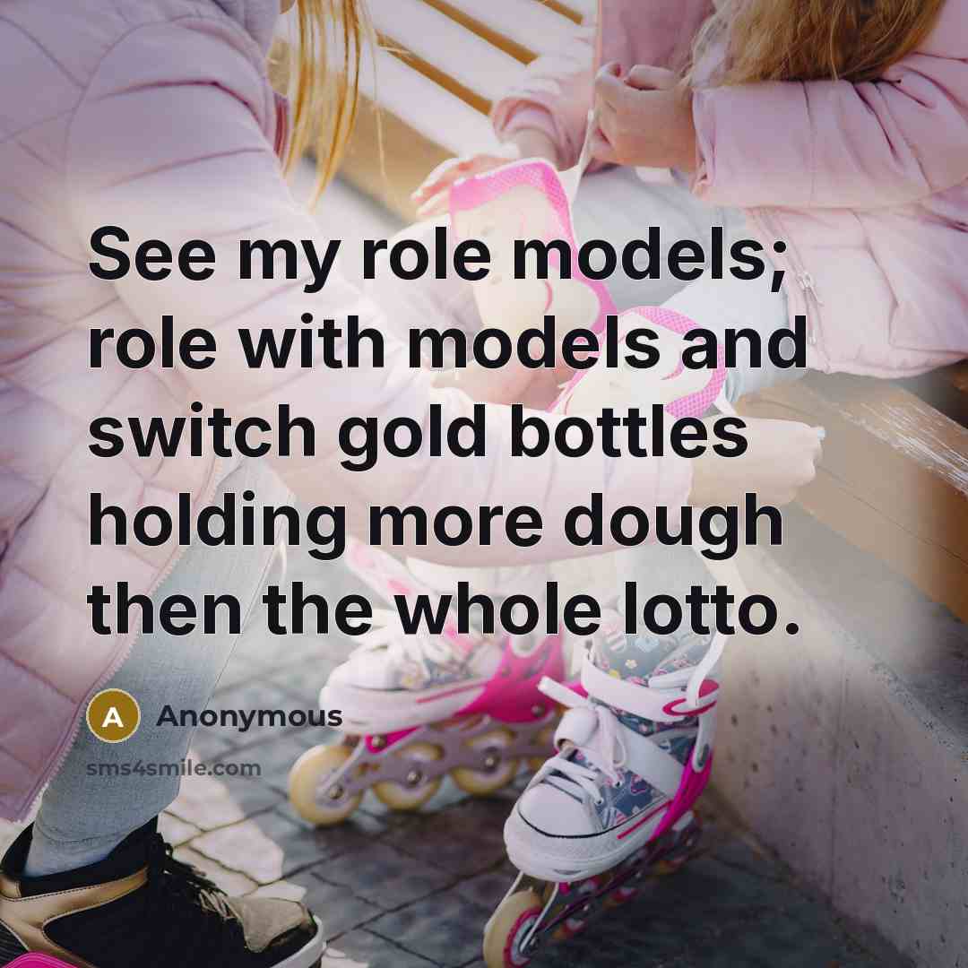 “See my role models; role with models and switch gold bottles holding more dough then the whole lotto.” quote by Anonymous