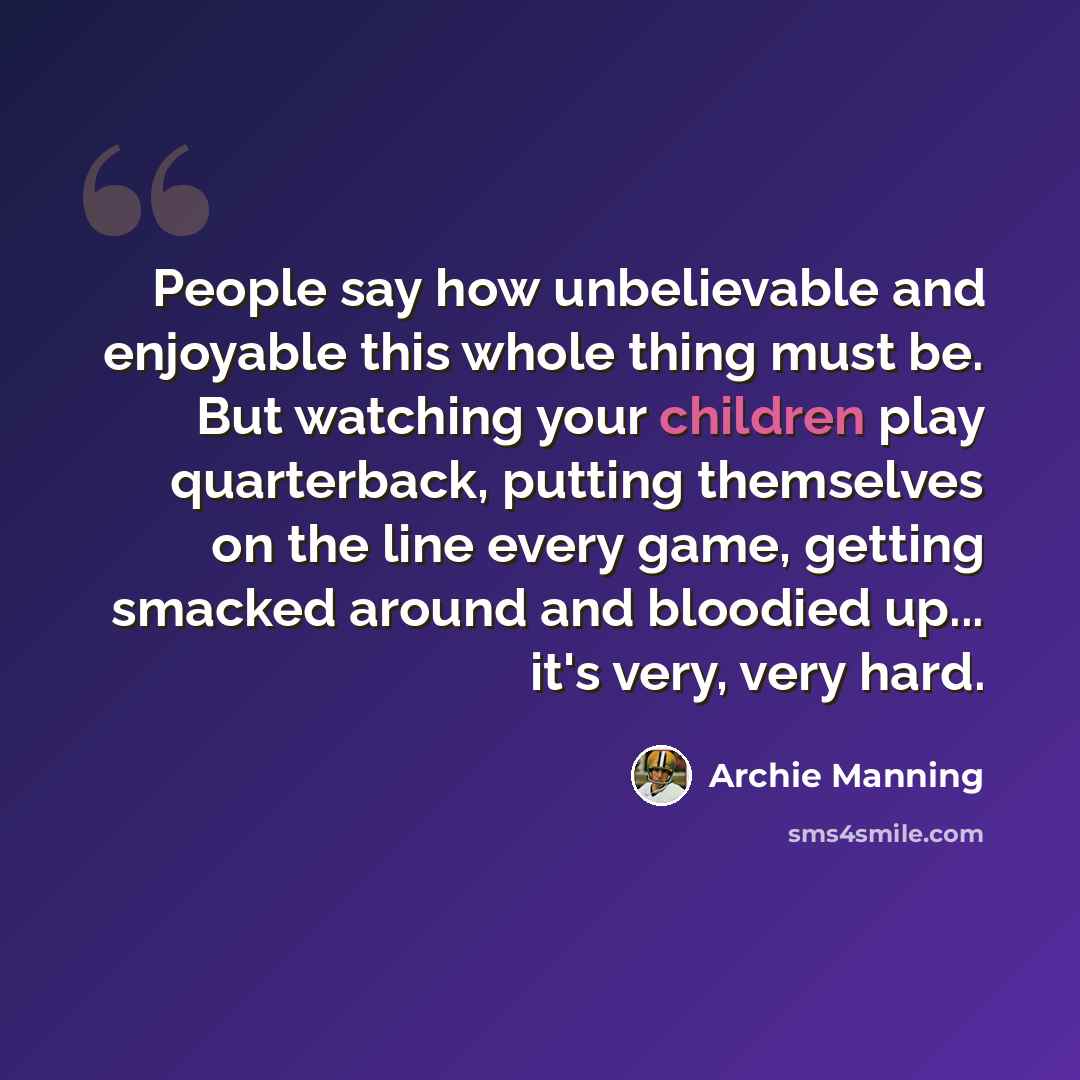 “People say how unbelievable and enjoyable this whole thing must be. But watching your children play quarterback, putting themselves on the line every game, getting smacked around and bloodied up... it's very, very hard.” quote by Archie Manning