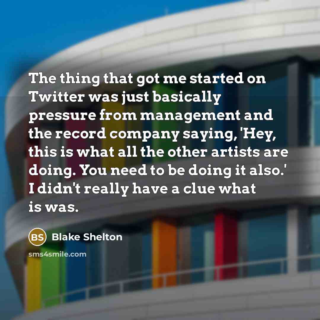 “The thing that got me started on Twitter was just basically pressure from management and the record company saying, 'Hey, this is what all the other artists are doing. You need to be doing it also.' I didn't really have a clue what is was.” quote by Blake Shelton