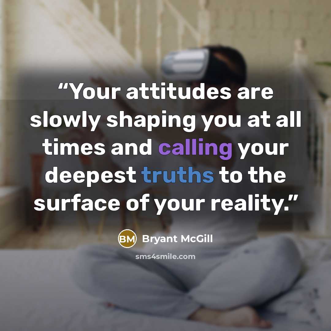 “Your attitudes are slowly shaping you at all times and calling your deepest truths to the surface of your reality.” quote by Bryant McGill