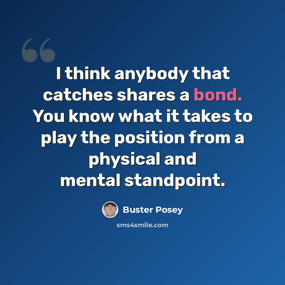 “I think anybody that catches shares a bond. You know what it takes to play the position from a physical and mental standpoint.” quote by Buster Posey