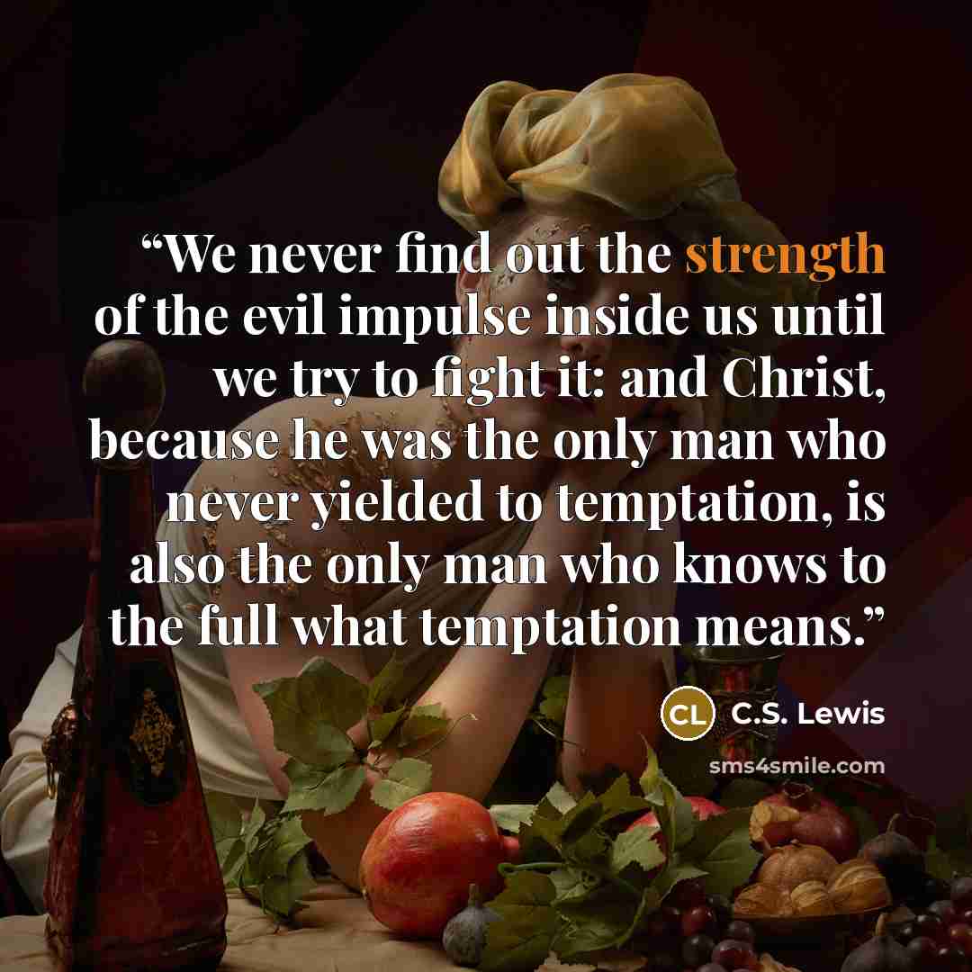 “We never find out the strength of the evil impulse inside us until we try to fight it: and Christ, because he was the only man who never yielded to temptation, is also the only man who knows to the full what temptation means.” quote by C.S. Lewis