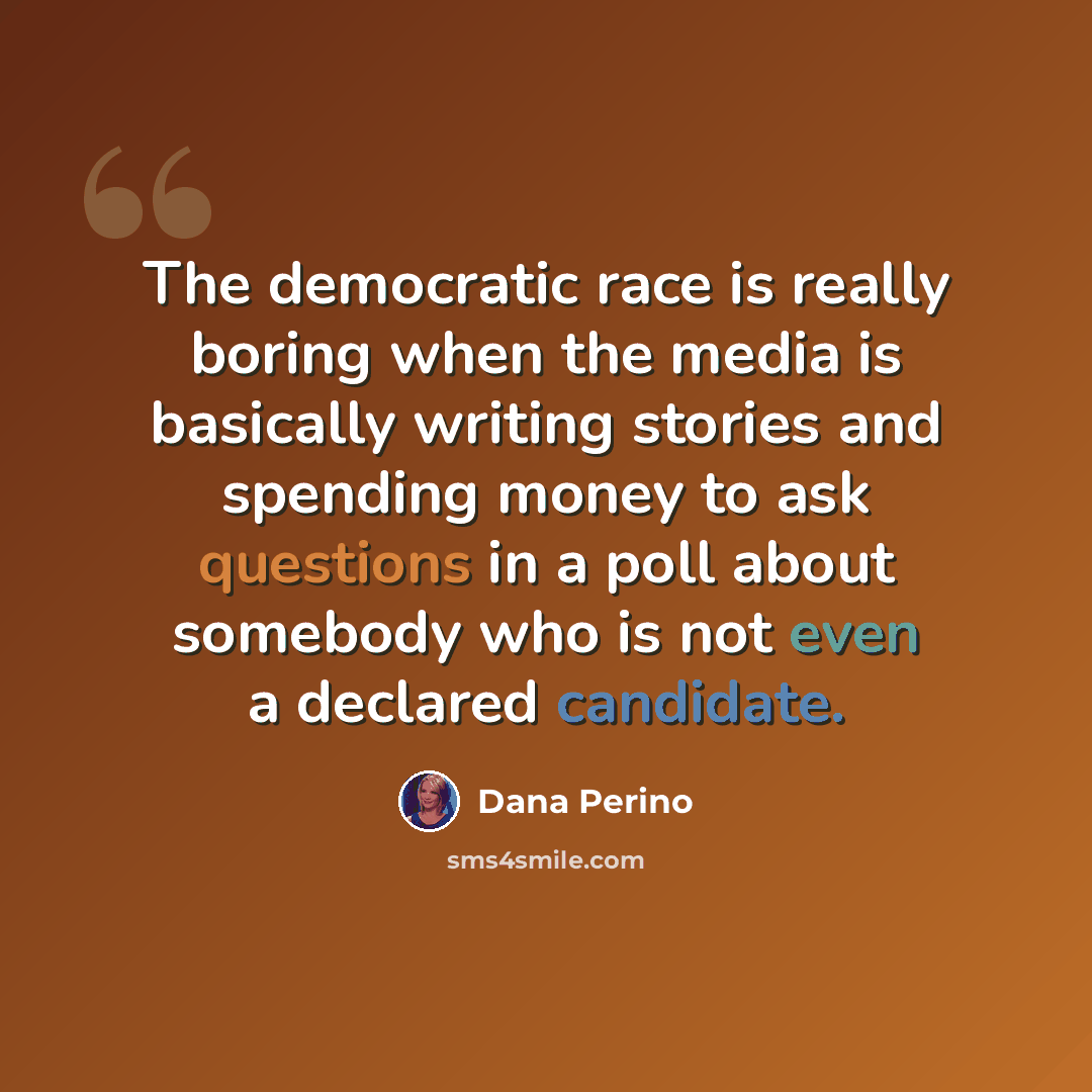 “The democratic race is really boring when the media is basically writing stories and spending money to ask questions in a poll about somebody who is not even a declared candidate.” quote by Dana Perino