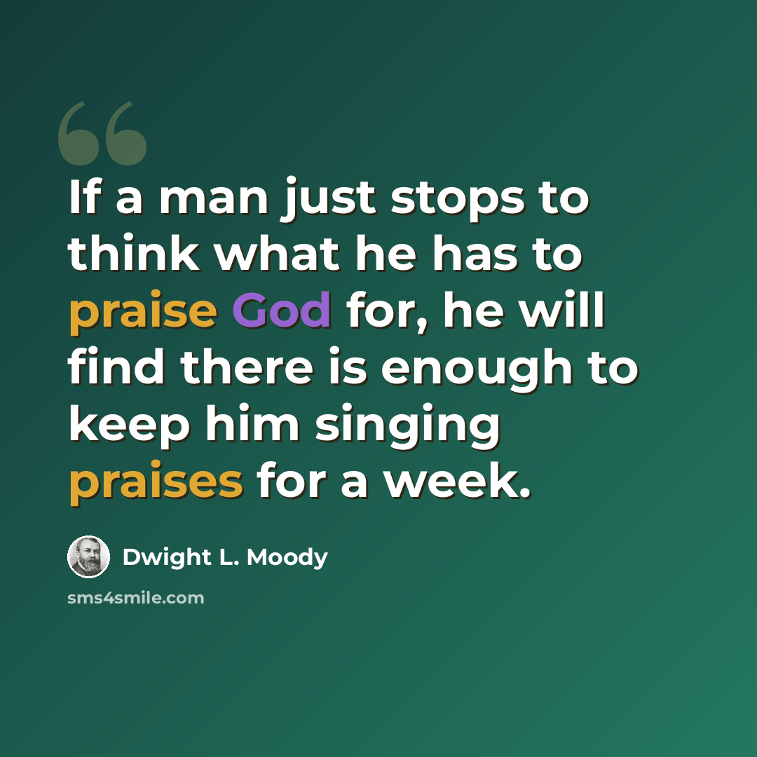 “If a man just stops to think what he has to praise God for, he will find there is enough to keep him singing praises for a week.” quote by Dwight L. Moody