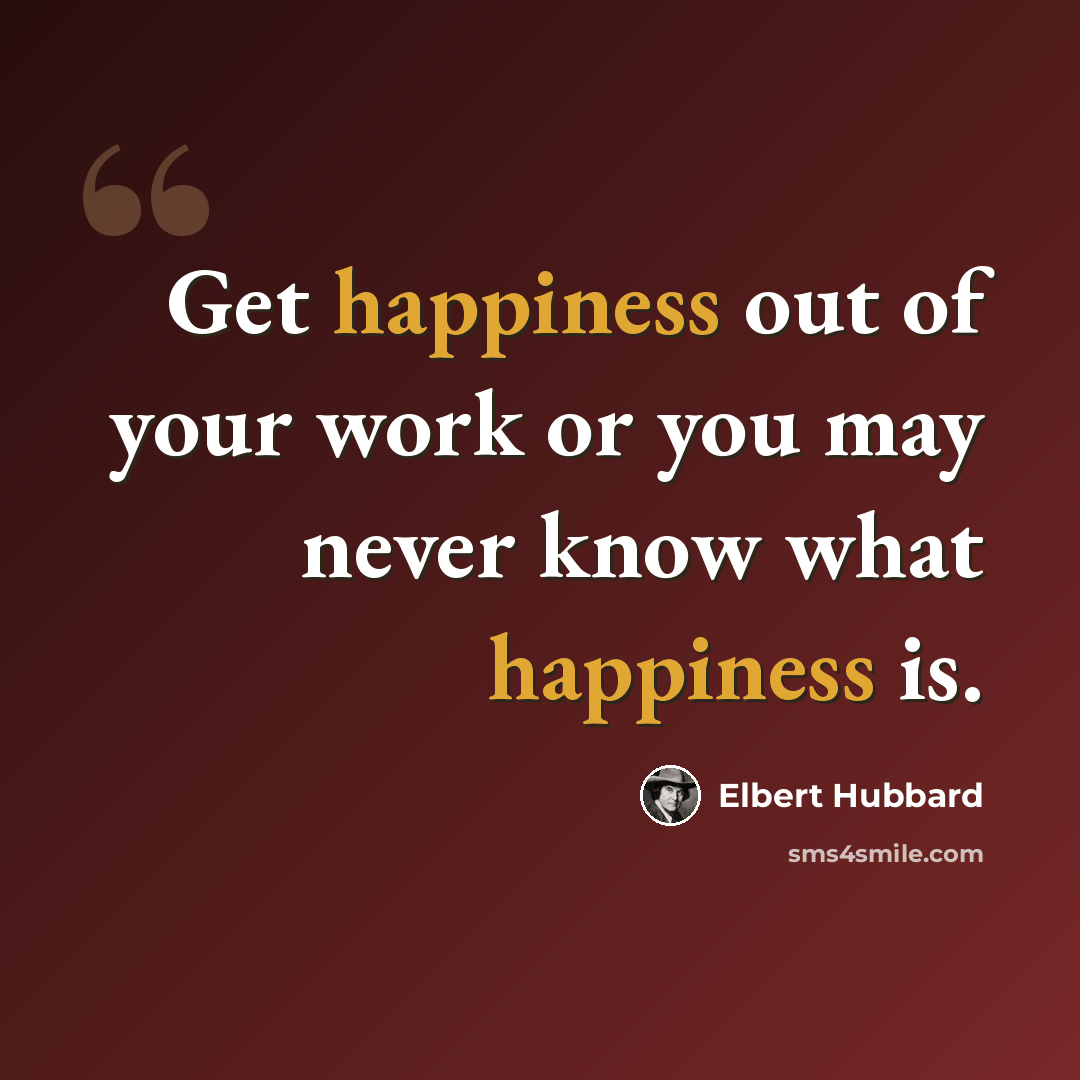 “Get happiness out of your work or you may never know what happiness is.” quote by Elbert Hubbard