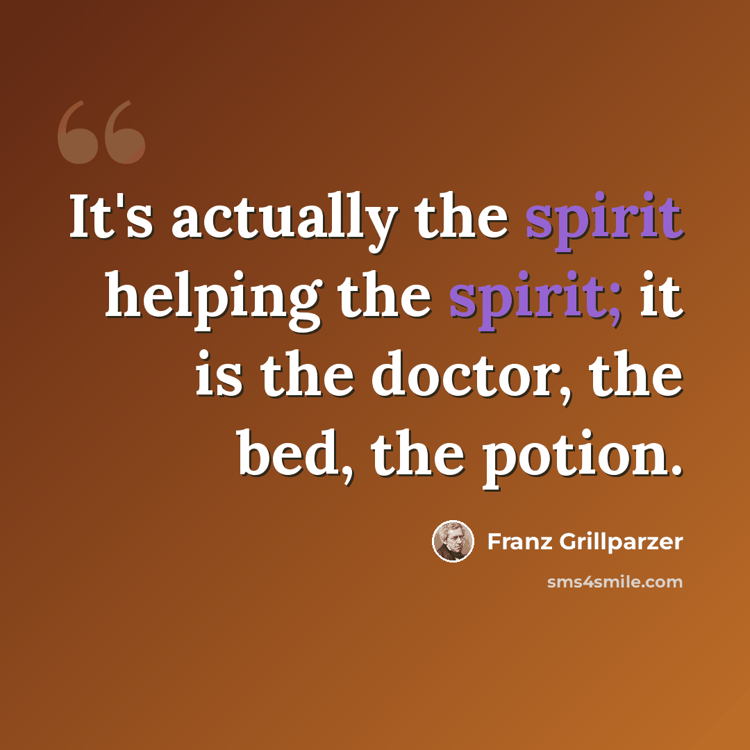 “It's actually the spirit helping the spirit; it is the doctor, the bed, the potion.” quote by Franz Grillparzer