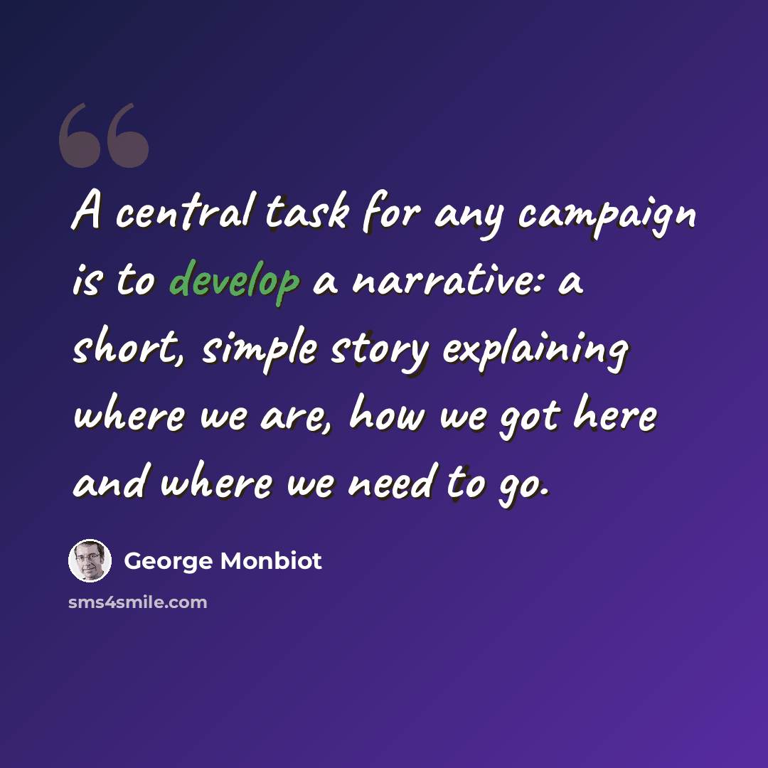“A central task for any campaign is to develop a narrative: a short, simple story explaining where we are, how we got here and where we need to go.” quote by George Monbiot