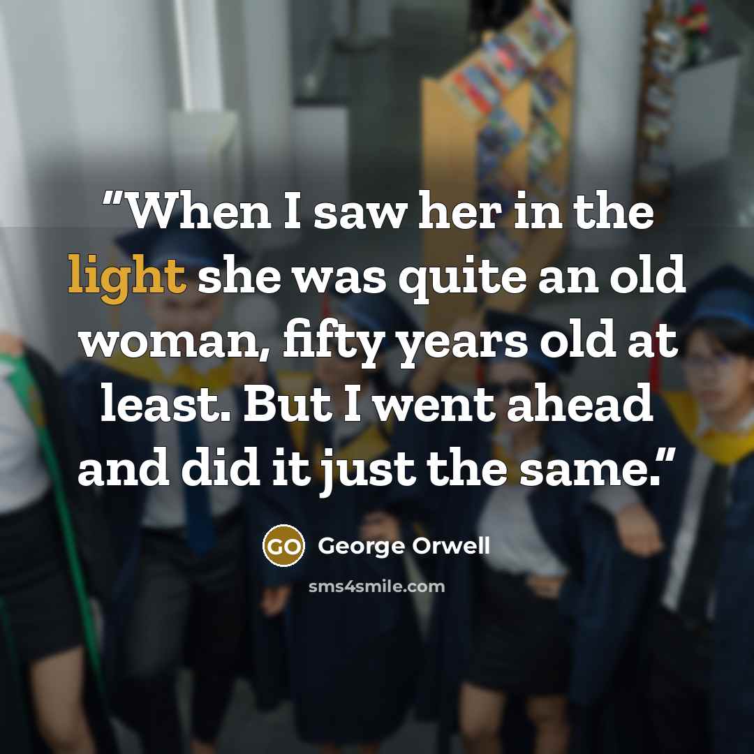 “When I saw her in the light she was quite an old woman, fifty years old at least. But I went ahead and did it just the same.” quote by George Orwell