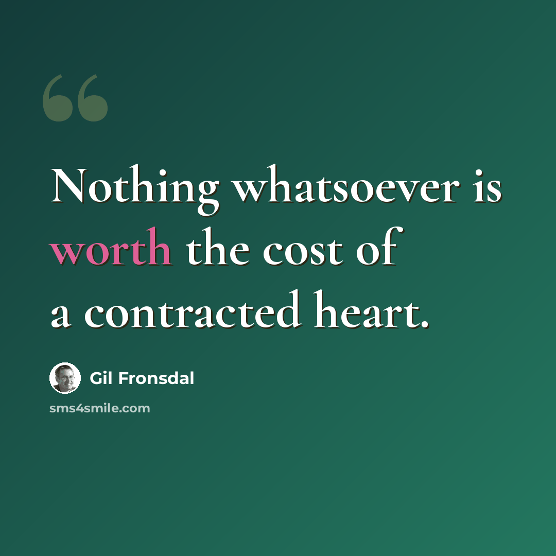 “Nothing whatsoever is worth the cost of a contracted heart.” quote by Gil Fronsdal