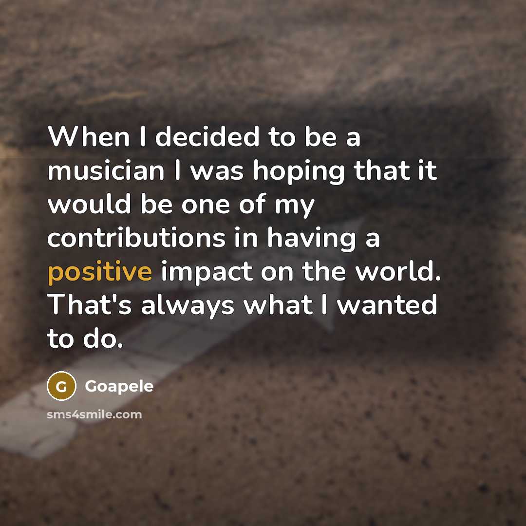 “When I decided to be a musician I was hoping that it would be one of my contributions in having a positive impact on the world. That's always what I wanted to do.” quote by Goapele