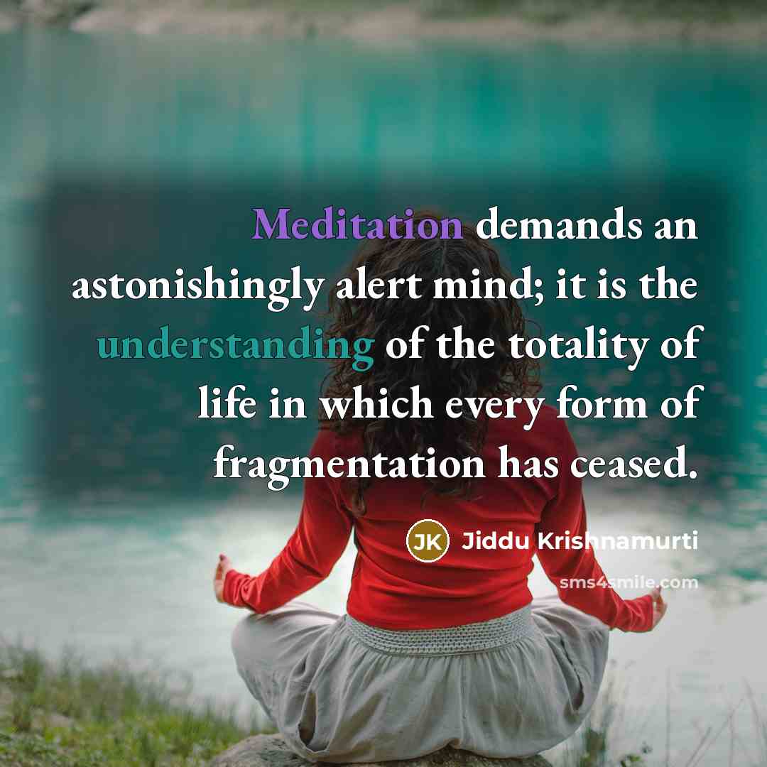 “Meditation demands an astonishingly alert mind; it is the understanding of the totality of life in which every form of fragmentation has ceased.” quote by Jiddu Krishnamurti